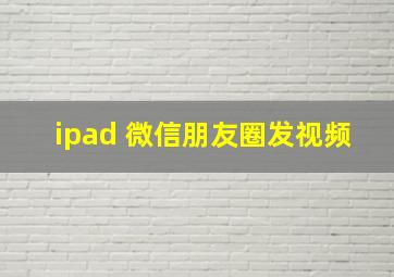 ipad 微信朋友圈发视频